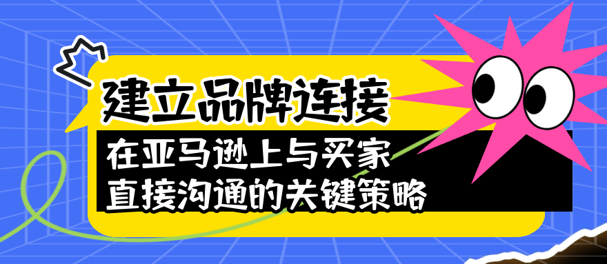 建立品牌连接：在亚马逊上与买家直接沟通的关键策略