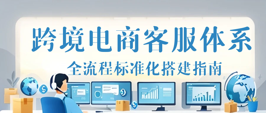 跨境电商客服全流程标准化解决方案：从售前咨询到售后纠纷，详解30个核心KPI+50条话术模板，实现15分钟响应、差评率