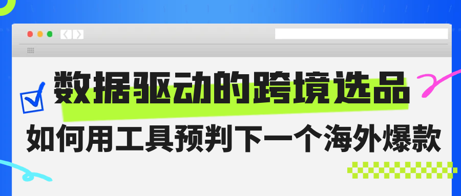 【跨境职场进阶 Vol.08】数据驱动的跨境选品，如何用工具预判下一个海外爆款