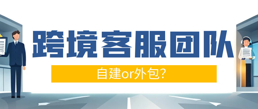 【跨境职场进阶 Vol.08】自建还是外包？跨境企业客服团队的科学决策框架